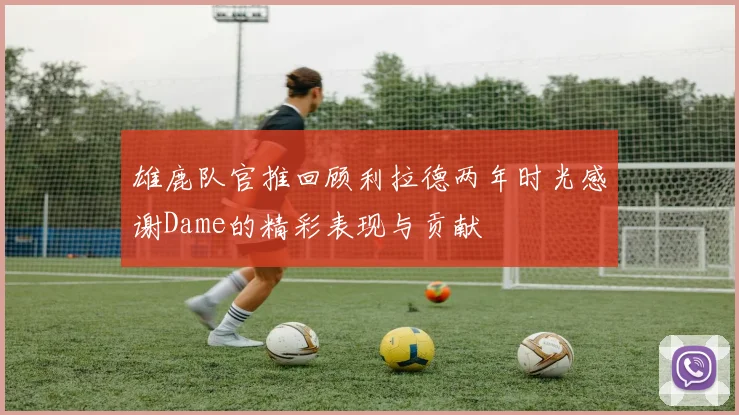 雄鹿队官推回顾利拉德两年时光感谢Dame的精彩表现与贡献
