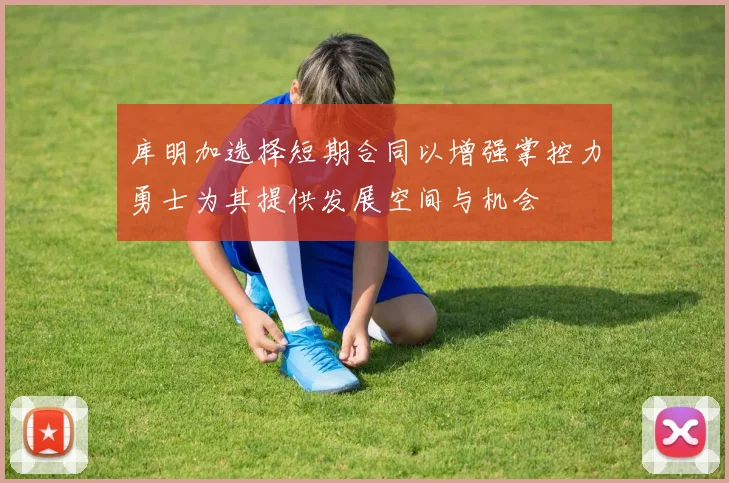 库明加选择短期合同以增强掌控力勇士为其提供发展空间与机会