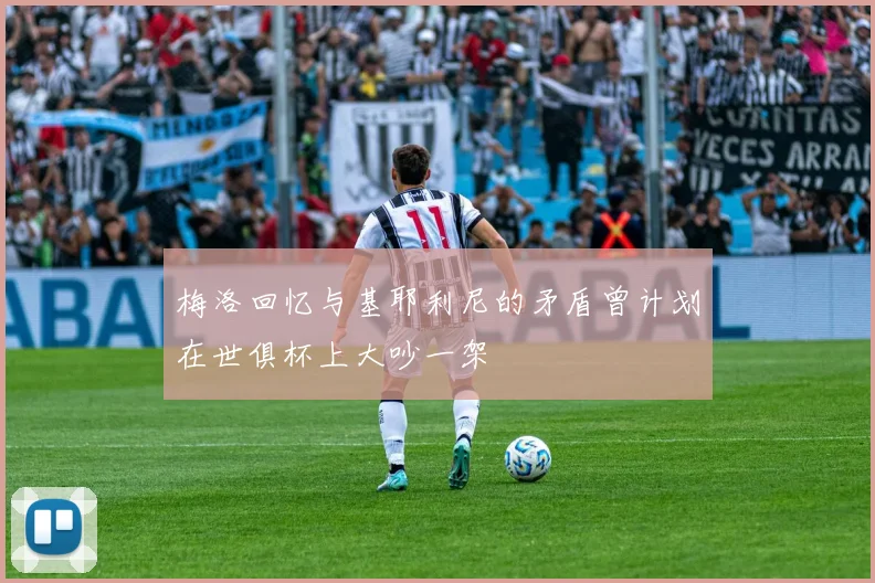 梅洛回忆与基耶利尼的矛盾曾计划在世俱杯上大吵一架