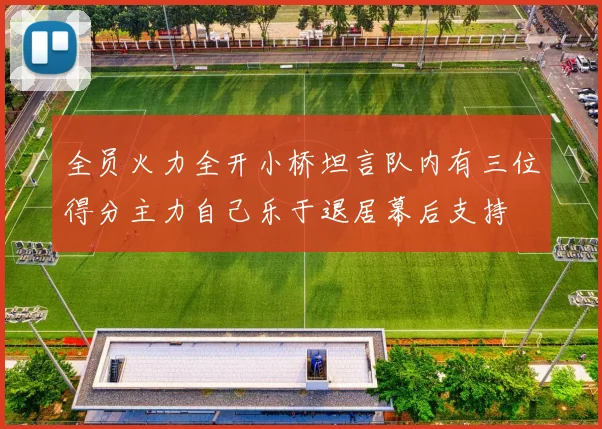 全员火力全开小桥坦言队内有三位得分主力自己乐于退居幕后支持