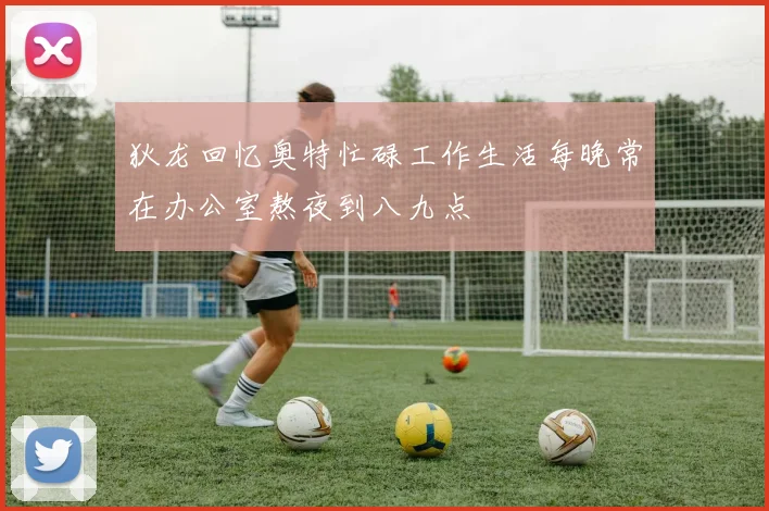 狄龙回忆奥特忙碌工作生活每晚常在办公室熬夜到八九点