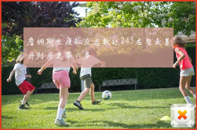 詹姆斯生涯队友总数达245名与麦基并列历史第六多