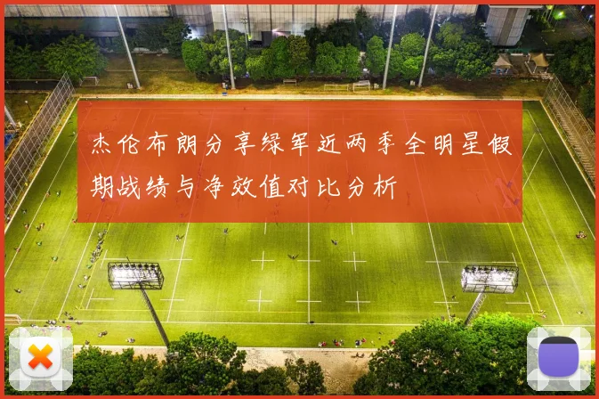 杰伦布朗分享绿军近两季全明星假期战绩与净效值对比分析