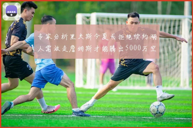 专家分析里夫斯今夏或拒绝续约湖人需放走詹姆斯才能腾出5000万空间