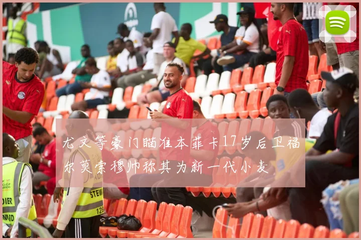 尤文等豪门瞄准本菲卡17岁后卫福尔莫索穆帅称其为新一代小麦