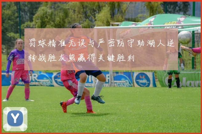 罚球精准无误与严密防守助湖人逆转战胜灰熊赢得关键胜利