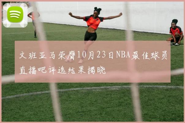 文班亚马荣膺10月23日NBA最佳球员直播吧评选结果揭晓
