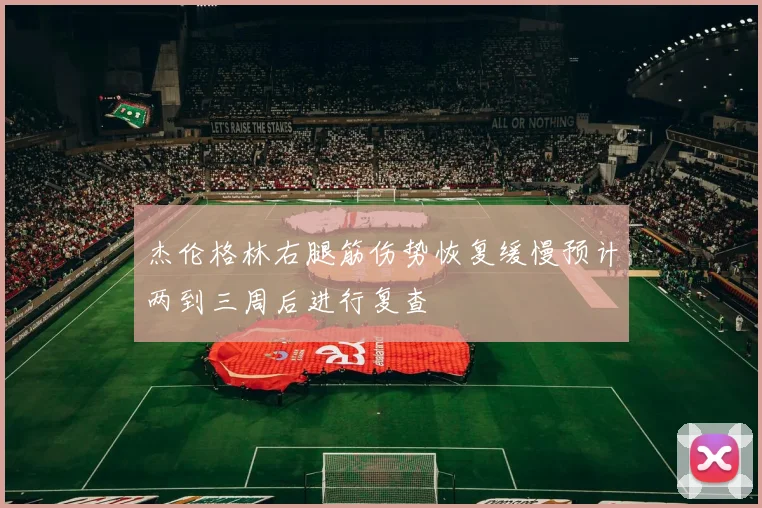 杰伦格林右腿筋伤势恢复缓慢预计两到三周后进行复查