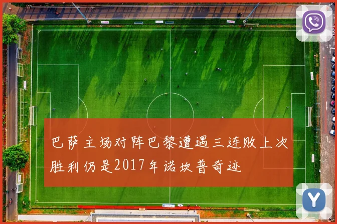 巴萨主场对阵巴黎遭遇三连败上次胜利仍是2017年诺坎普奇迹