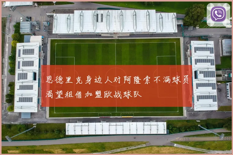恩德里克身边人对阿隆索不满球员渴望租借加盟欧战球队