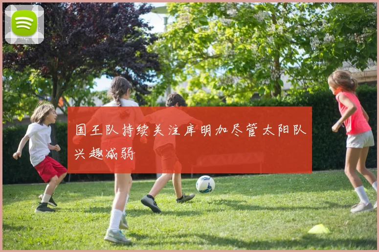 国王队持续关注库明加尽管太阳队兴趣减弱