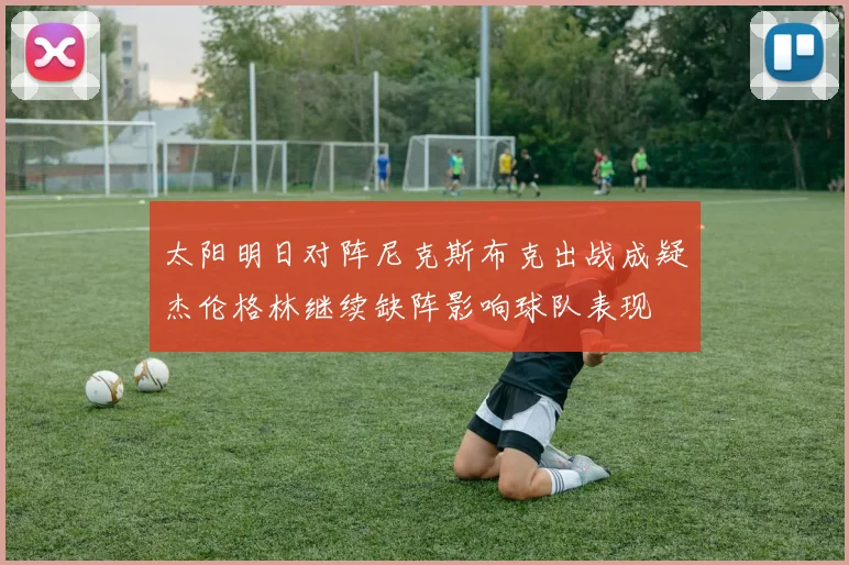 太阳明日对阵尼克斯布克出战成疑杰伦格林继续缺阵影响球队表现