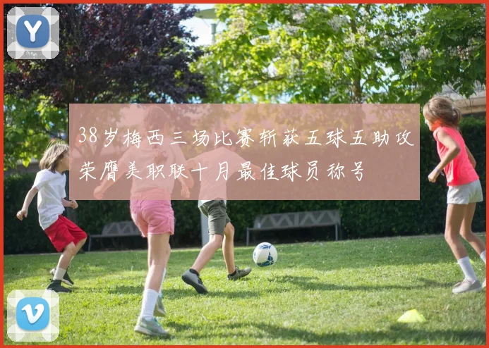 38岁梅西三场比赛斩获五球五助攻荣膺美职联十月最佳球员称号
