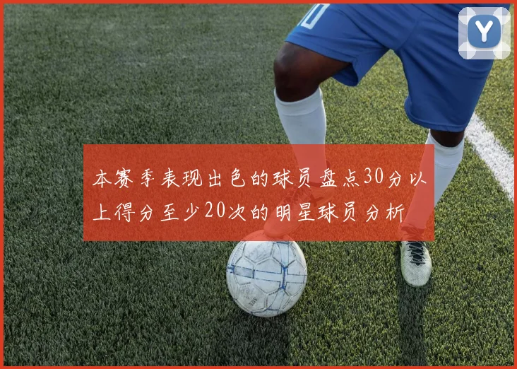 本赛季表现出色的球员盘点30分以上得分至少20次的明星球员分析