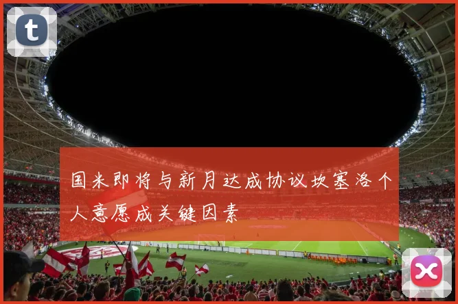 国米即将与新月达成协议坎塞洛个人意愿成关键因素