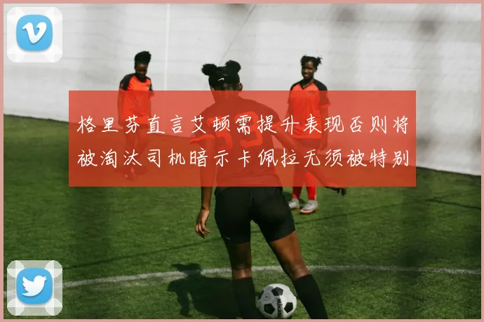 格里芬直言艾顿需提升表现否则将被淘汰司机暗示卡佩拉无须被特别提及