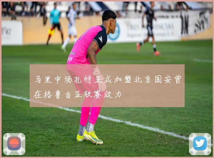 马里中场孔特正式加盟北京国安曾在格鲁吉亚联赛效力