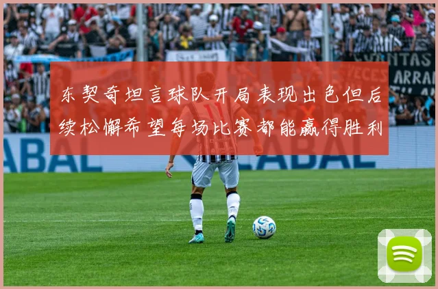 东契奇坦言球队开局表现出色但后续松懈希望每场比赛都能赢得胜利