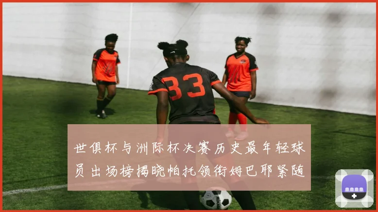 世俱杯与洲际杯决赛历史最年轻球员出场榜揭晓帕托领衔姆巴耶紧随其后