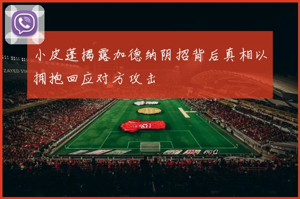 小皮蓬揭露加德纳阴招背后真相以拥抱回应对方攻击