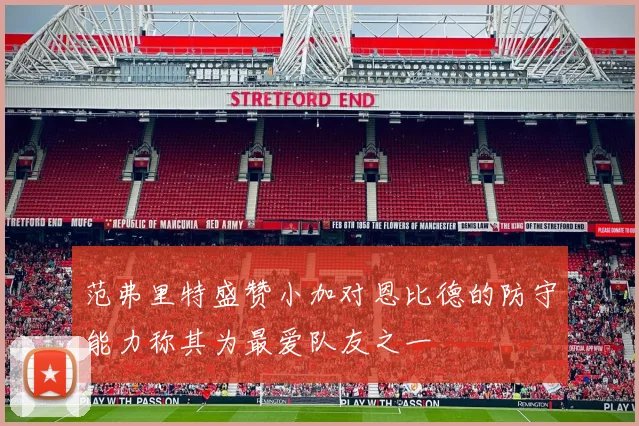范弗里特盛赞小加对恩比德的防守能力称其为最爱队友之一