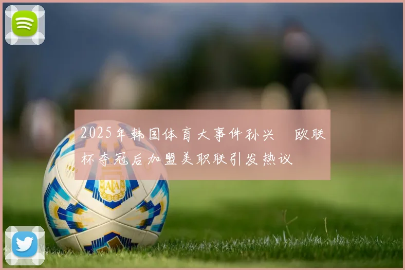 2025年韩国体育大事件孙兴慜欧联杯夺冠后加盟美职联引发热议
