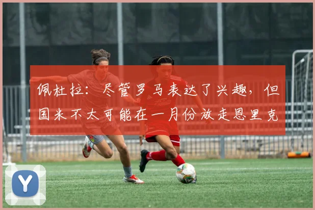 佩杜拉：尽管罗马表达了兴趣，但国米不太可能在一月份放走恩里克