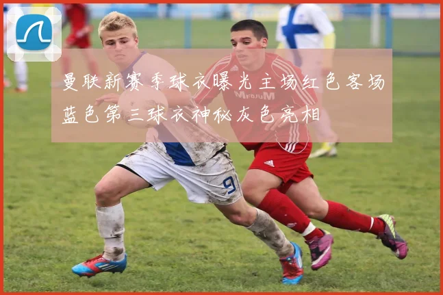 曼联新赛季球衣曝光主场红色客场蓝色第三球衣神秘灰色亮相