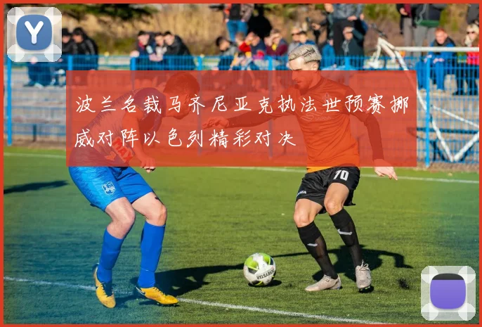 波兰名裁马齐尼亚克执法世预赛挪威对阵以色列精彩对决