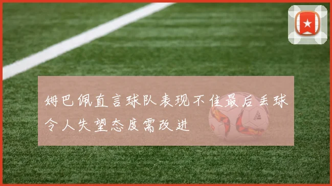 姆巴佩直言球队表现不佳最后丢球令人失望态度需改进