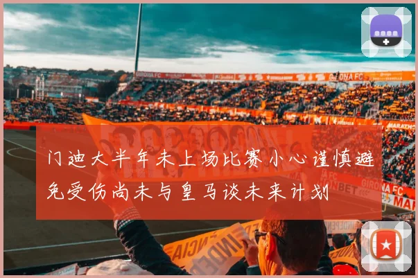 门迪大半年未上场比赛小心谨慎避免受伤尚未与皇马谈未来计划