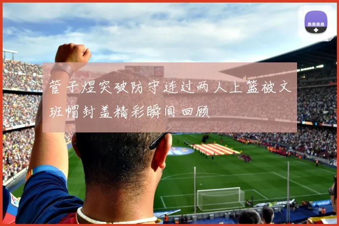 管子煜突破防守连过两人上篮被文班帽封盖精彩瞬间回顾