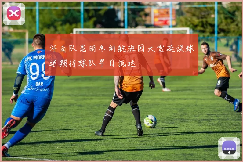 河南队昆明冬训航班因大雪延误球迷期待球队早日抵达