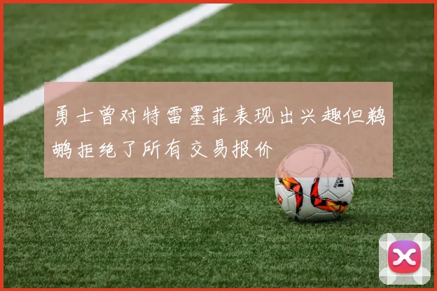 勇士曾对特雷墨菲表现出兴趣但鹈鹕拒绝了所有交易报价