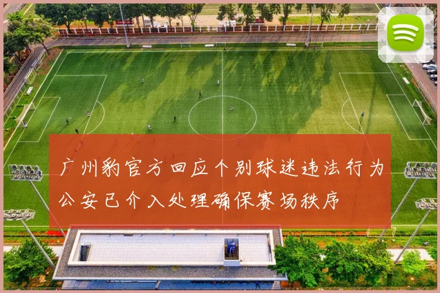 广州豹官方回应个别球迷违法行为公安已介入处理确保赛场秩序