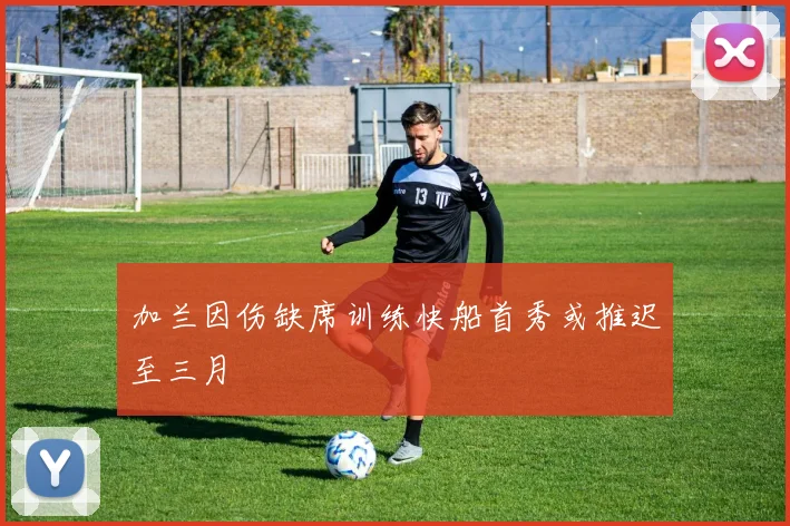 加兰因伤缺席训练快船首秀或推迟至三月