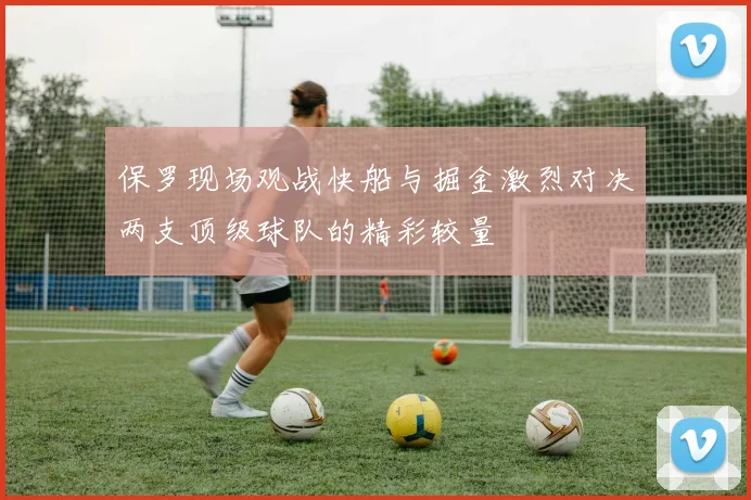 保罗现场观战快船与掘金激烈对决两支顶级球队的精彩较量