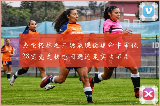 杰伦格林近三场表现低迷命中率仅28究竟是状态问题还是实力不足