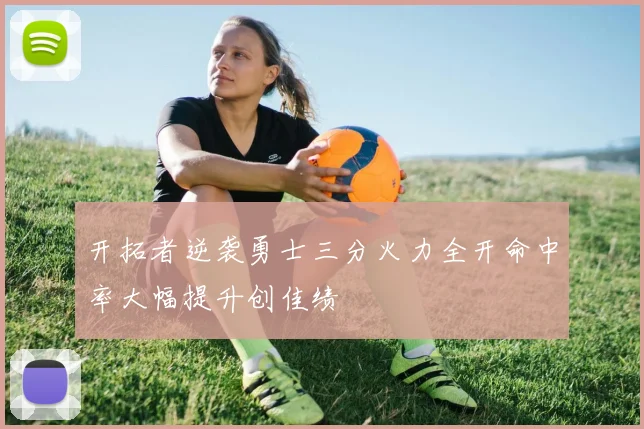 开拓者逆袭勇士三分火力全开命中率大幅提升创佳绩