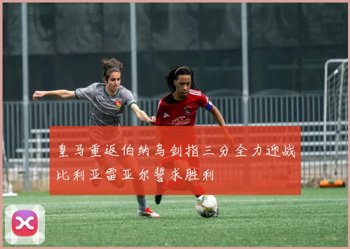 皇马重返伯纳乌剑指三分全力迎战比利亚雷亚尔誓求胜利