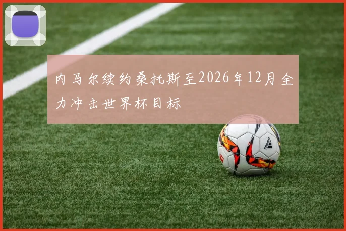 内马尔续约桑托斯至2026年12月全力冲击世界杯目标