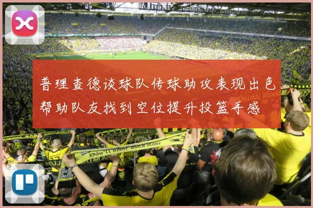 普理查德谈球队传球助攻表现出色帮助队友找到空位提升投篮手感