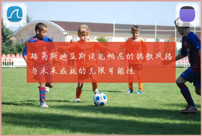 路易斯迪亚斯谈孔帕尼的执教风格与未来成就的无限可能性