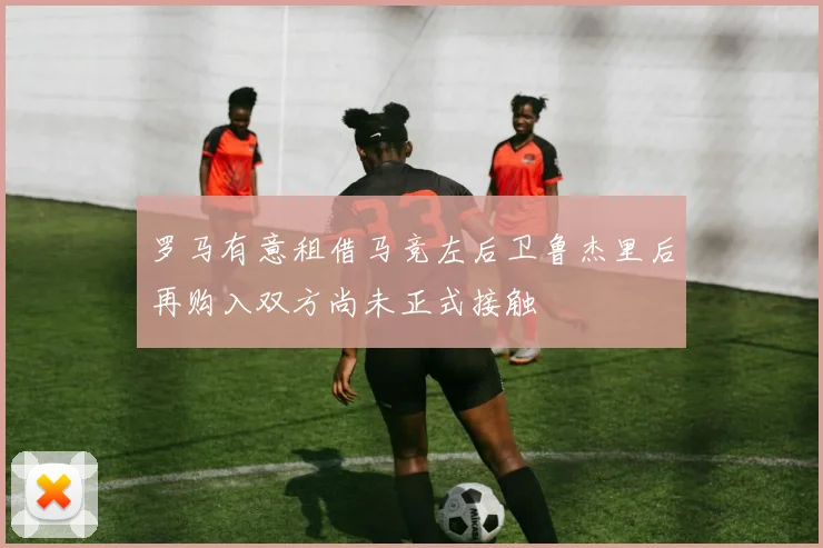 罗马有意租借马竞左后卫鲁杰里后再购入双方尚未正式接触