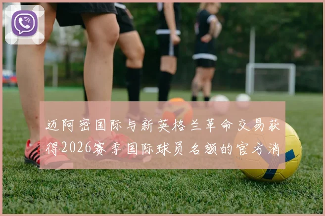 迈阿密国际与新英格兰革命交易获得2026赛季国际球员名额的官方消息