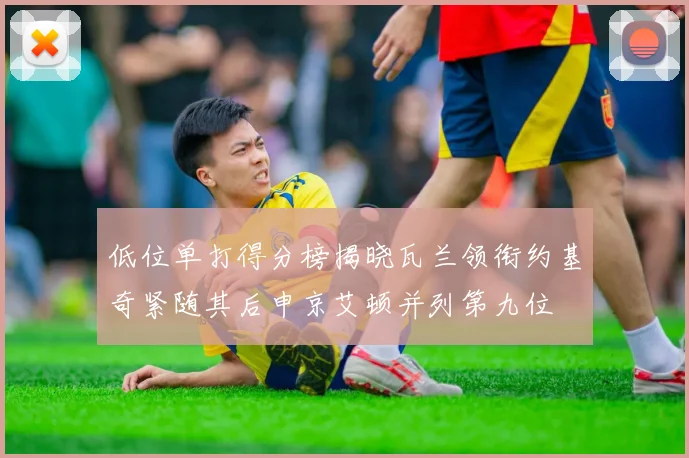 低位单打得分榜揭晓瓦兰领衔约基奇紧随其后申京艾顿并列第九位