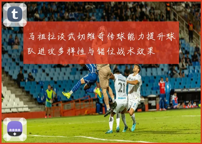 马祖拉谈武切维奇传球能力提升球队进攻多样性与错位战术效果